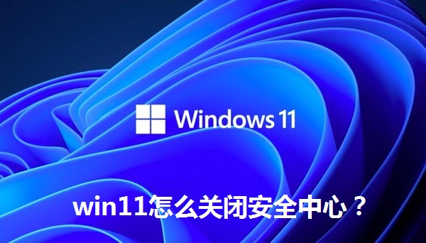 win11怎么關閉安全中心？win11關閉安全中心的操作方法